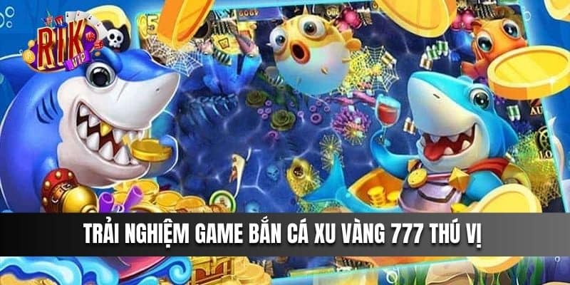 Trải nghiệm game Bắn Cá Xu Vàng 777 thú vị 